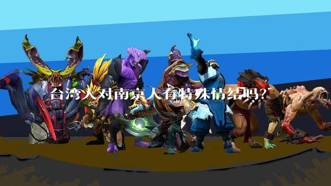 台湾人对南京人有特殊情结吗？