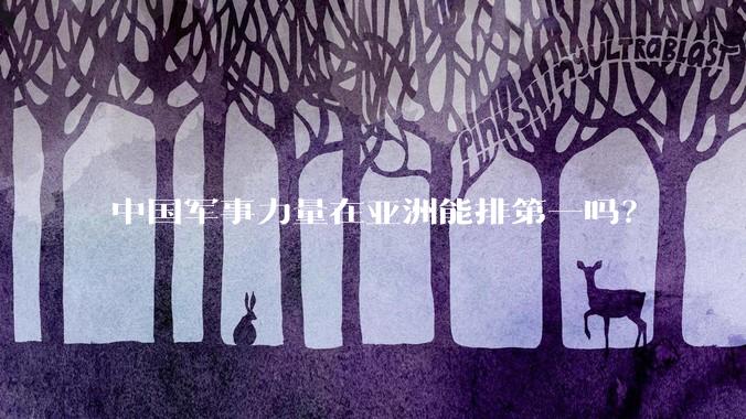 中国军事力量在亚洲能排第一吗？