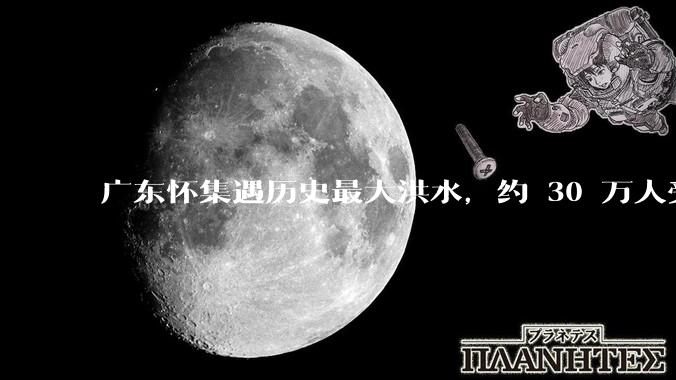 广东怀集遇历史最大洪水，约 30 万人受灾，积水最深处达 3 米，目前当地情况如何？