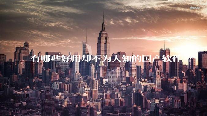 有哪些好用却不为人知的国产软件 ？