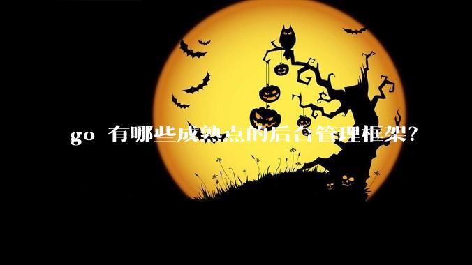 go 有哪些成熟点的后台管理框架？