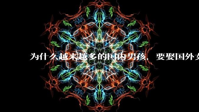 为什么越来越多的国内男孩，要娶国外女孩?