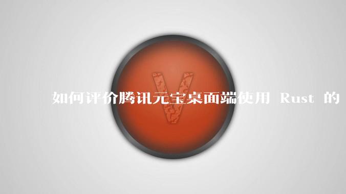 如何评价腾讯元宝桌面端使用 Rust 的 Tauri 框架？